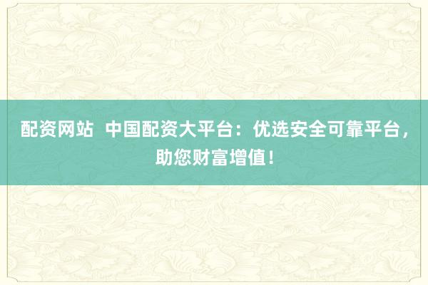 配资网站  中国配资大平台：优选安全可靠平台，助您财富增值！