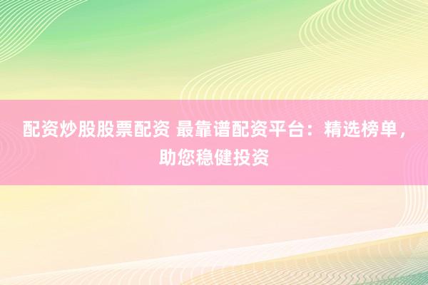 配资炒股股票配资 最靠谱配资平台：精选榜单，助您稳健投资