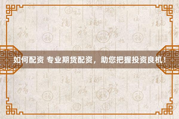 如何配资 专业期货配资，助您把握投资良机！