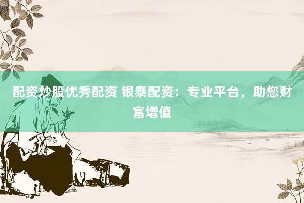 配资炒股优秀配资 银泰配资：专业平台，助您财富增值