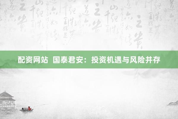 配资网站  国泰君安：投资机遇与风险并存