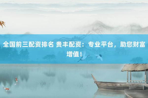 全国前三配资排名 贵丰配资：专业平台，助您财富增值！