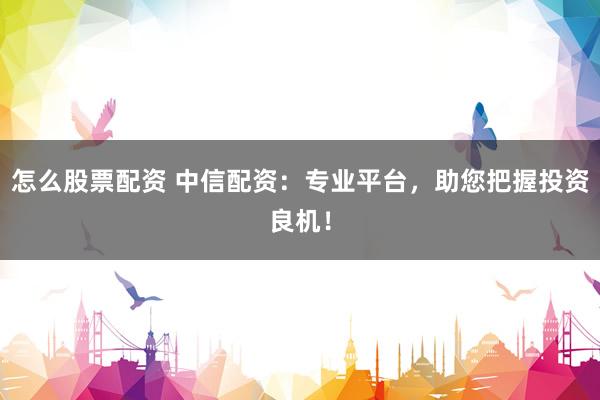 怎么股票配资 中信配资：专业平台，助您把握投资良机！