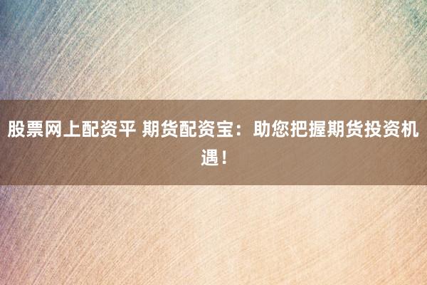 股票网上配资平 期货配资宝：助您把握期货投资机遇！
