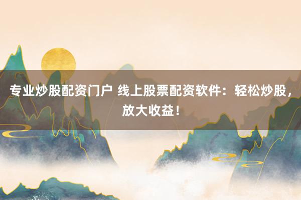 专业炒股配资门户 线上股票配资软件：轻松炒股，放大收益！