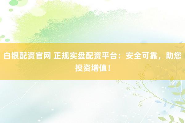 白银配资官网 正规实盘配资平台：安全可靠，助您投资增值！