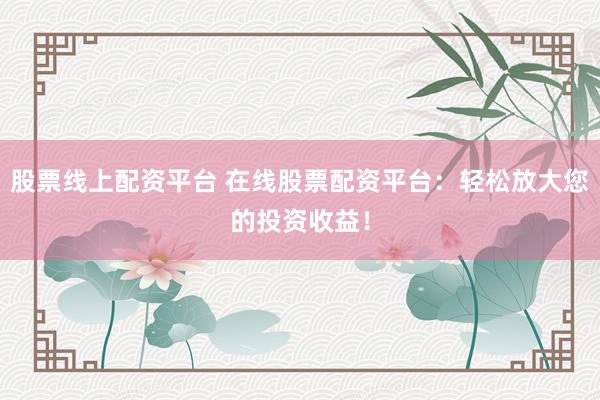 股票线上配资平台 在线股票配资平台：轻松放大您的投资收益！