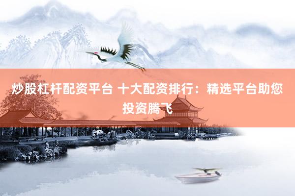 炒股杠杆配资平台 十大配资排行：精选平台助您投资腾飞