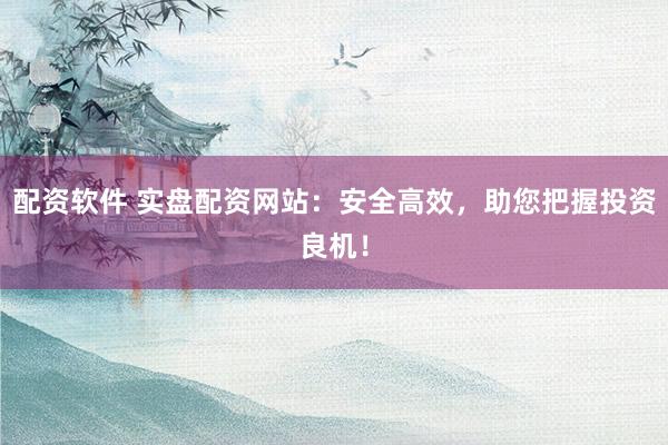 配资软件 实盘配资网站：安全高效，助您把握投资良机！