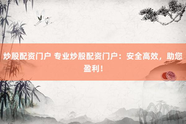 炒股配资门户 专业炒股配资门户：安全高效，助您盈利！