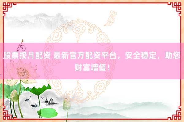 股票按月配资 最新官方配资平台，安全稳定，助您财富增值！
