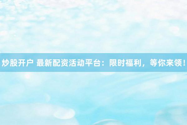 炒股开户 最新配资活动平台：限时福利，等你来领！