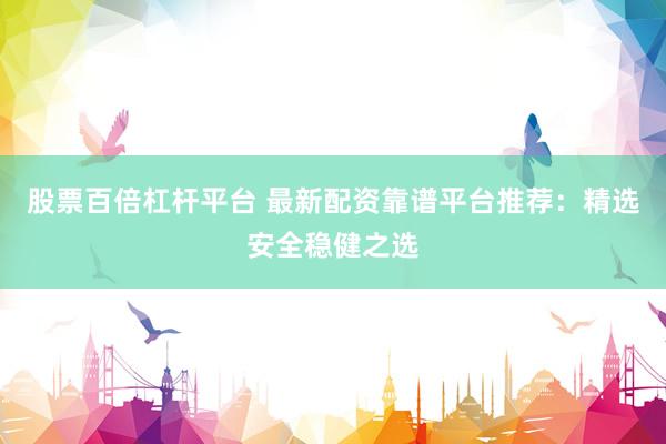 股票百倍杠杆平台 最新配资靠谱平台推荐：精选安全稳健之选