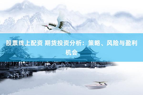 股票线上配资 期货投资分析：策略、风险与盈利机会