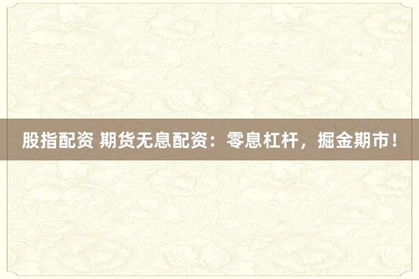 股指配资 期货无息配资：零息杠杆，掘金期市！