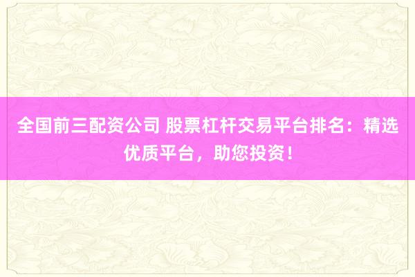 全国前三配资公司 股票杠杆交易平台排名：精选优质平台，助您投资！