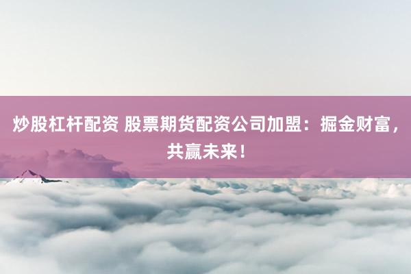 炒股杠杆配资 股票期货配资公司加盟：掘金财富，共赢未来！