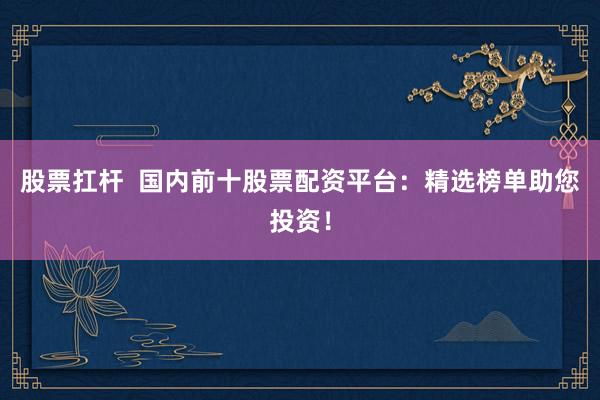 股票扛杆  国内前十股票配资平台：精选榜单助您投资！