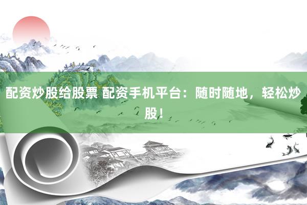 配资炒股给股票 配资手机平台：随时随地，轻松炒股！