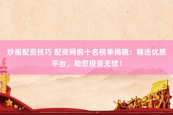 炒股配资技巧 配资网前十名榜单揭晓：精选优质平台，助您投资无忧！