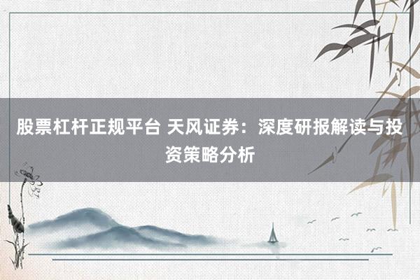 股票杠杆正规平台 天风证券：深度研报解读与投资策略分析
