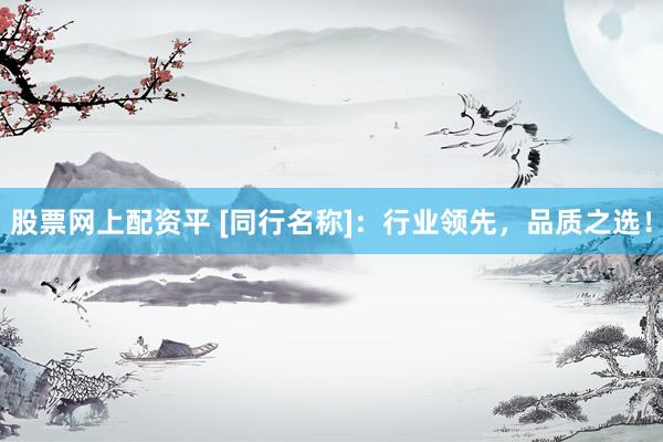 股票网上配资平 [同行名称]：行业领先，品质之选！