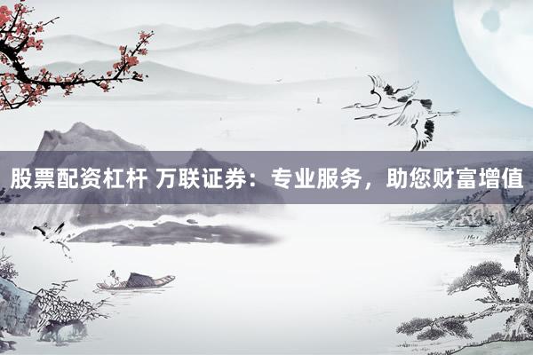 股票配资杠杆 万联证券：专业服务，助您财富增值