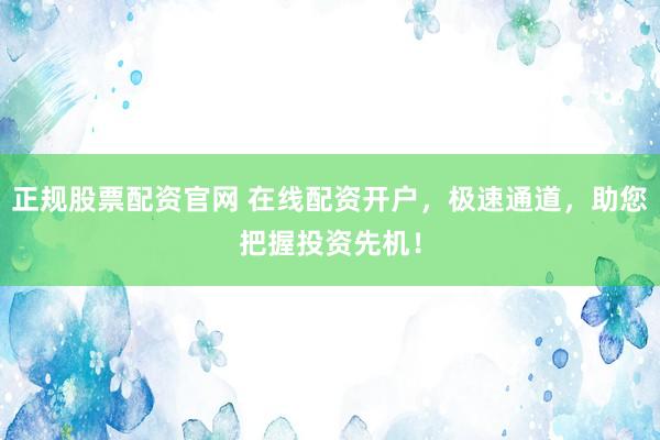 正规股票配资官网 在线配资开户，极速通道，助您把握投资先机！