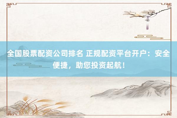 全国股票配资公司排名 正规配资平台开户：安全便捷，助您投资起航！