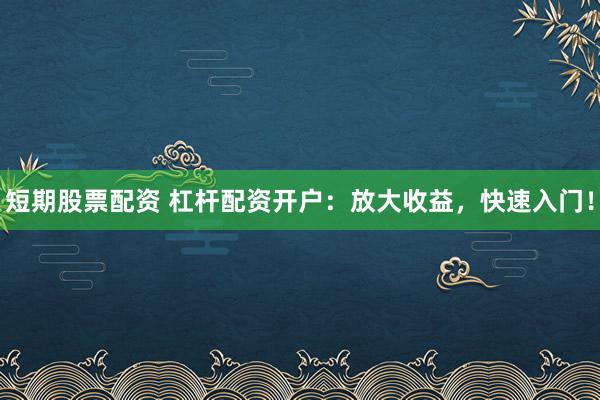 短期股票配资 杠杆配资开户：放大收益，快速入门！