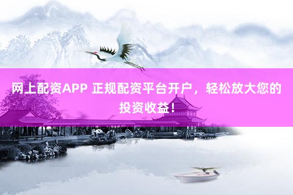 网上配资APP 正规配资平台开户，轻松放大您的投资收益！