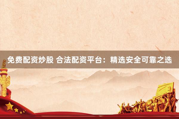 免费配资炒股 合法配资平台：精选安全可靠之选