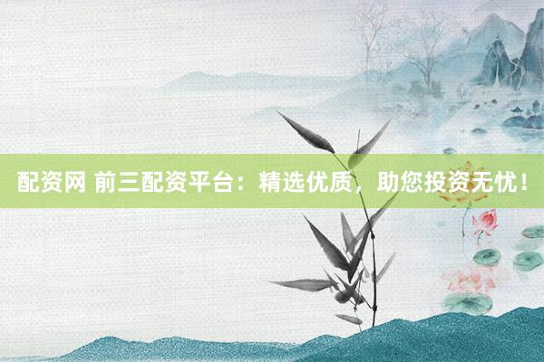 配资网 前三配资平台：精选优质，助您投资无忧！