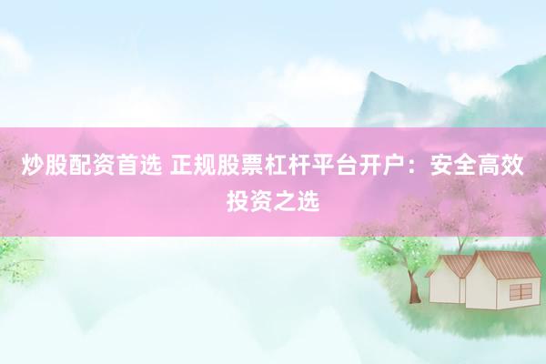 炒股配资首选 正规股票杠杆平台开户：安全高效投资之选