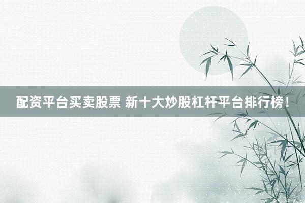 配资平台买卖股票 新十大炒股杠杆平台排行榜！