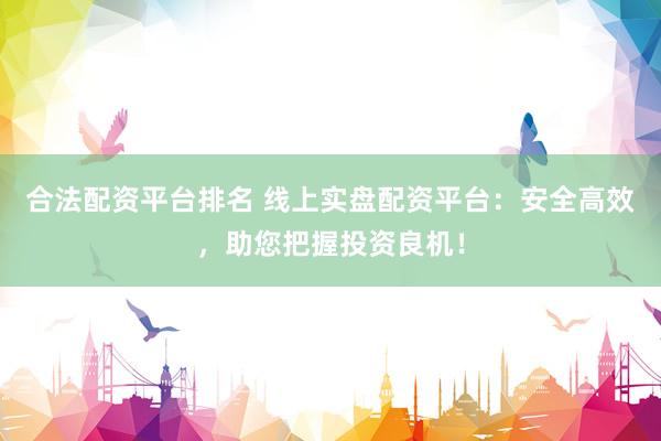 合法配资平台排名 线上实盘配资平台：安全高效，助您把握投资良机！