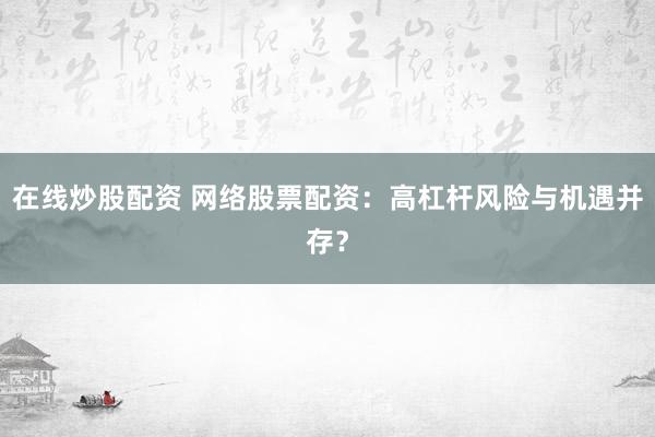 在线炒股配资 网络股票配资：高杠杆风险与机遇并存？