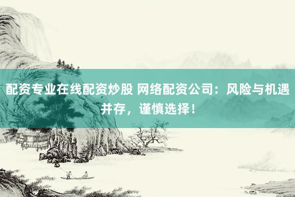配资专业在线配资炒股 网络配资公司：风险与机遇并存，谨慎选择！