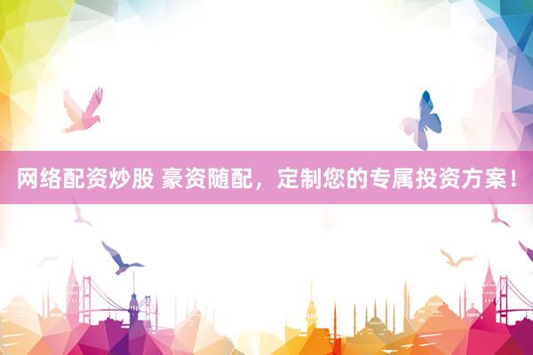 网络配资炒股 豪资随配，定制您的专属投资方案！