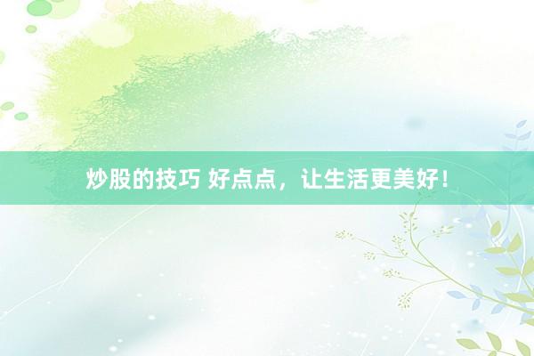 炒股的技巧 好点点，让生活更美好！
