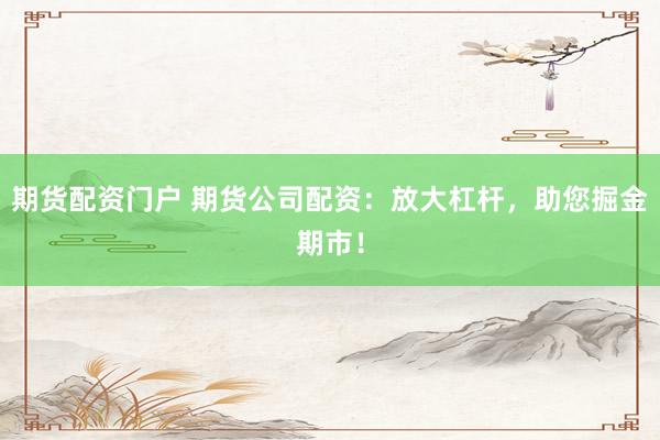 期货配资门户 期货公司配资：放大杠杆，助您掘金期市！