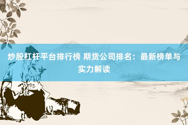 炒股杠杆平台排行榜 期货公司排名：最新榜单与实力解读