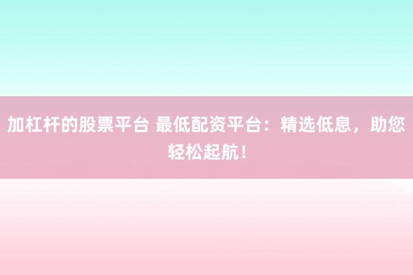 加杠杆的股票平台 最低配资平台：精选低息，助您轻松起航！