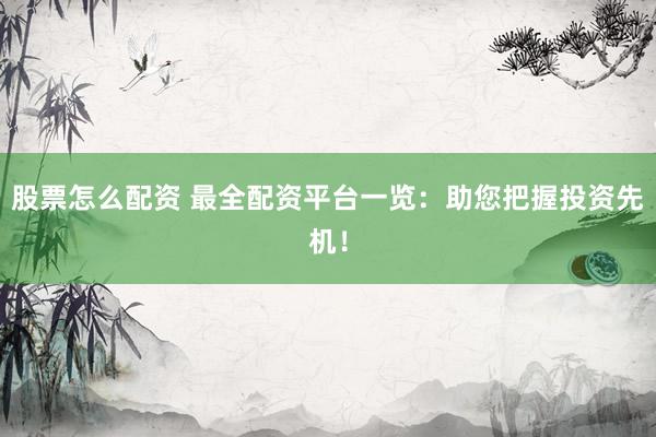 股票怎么配资 最全配资平台一览：助您把握投资先机！