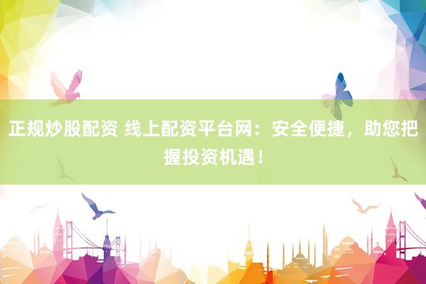 正规炒股配资 线上配资平台网：安全便捷，助您把握投资机遇！