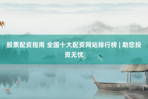 股票配资指南 全国十大配资网站排行榜 | 助您投资无忧