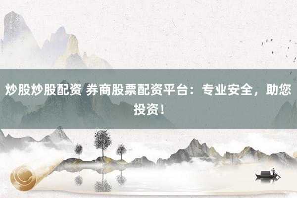 炒股炒股配资 券商股票配资平台：专业安全，助您投资！