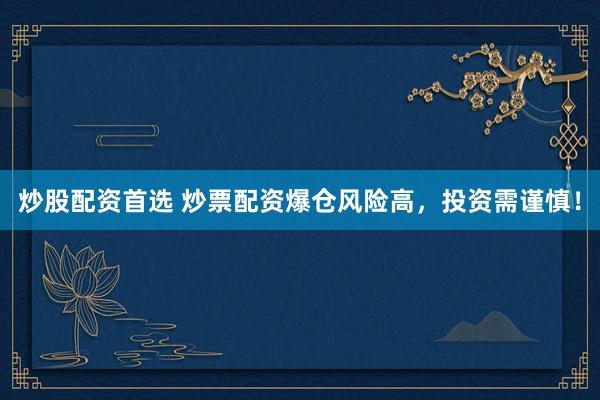 炒股配资首选 炒票配资爆仓风险高，投资需谨慎！