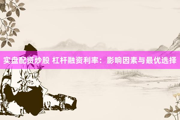 实盘配资炒股 杠杆融资利率：影响因素与最优选择