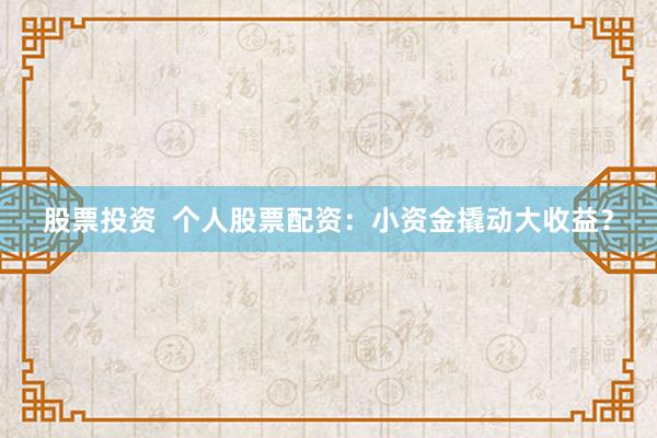 股票投资  个人股票配资：小资金撬动大收益？